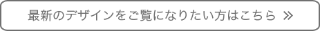 最新のデザインをご覧になりたい方はこちら